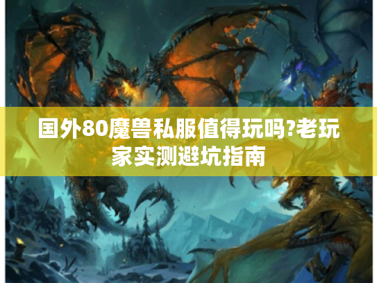 国外80魔兽私服值得玩吗?老玩家实测避坑指南 国外80魔兽私服值得玩吗?老玩家实测避坑指南