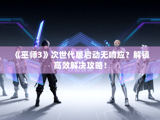 《巫师3》次世代版启动无响应?解锁高效解决攻略! 《巫师3》次世代版启动无响应?解锁高效解决攻略!