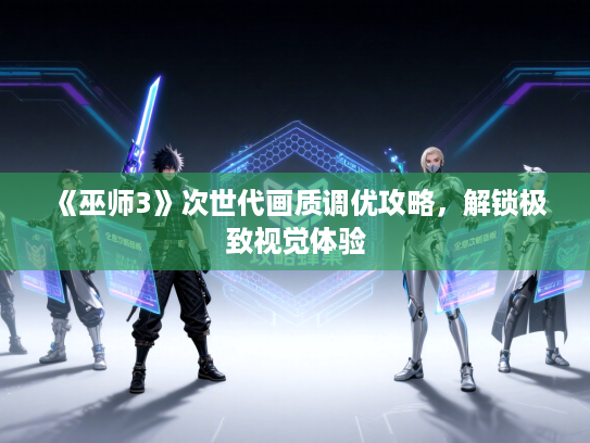 《巫师3》次世代画质调优攻略，解锁极致视觉体验