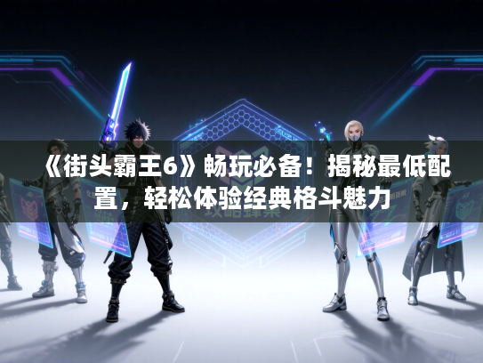《街头霸王6》畅玩必备!揭秘最低配置,轻松体验经典格斗魅力 《街头霸王6》畅玩必备!揭秘最低配置,轻松体验经典格斗魅力