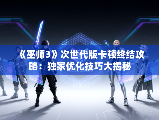 《巫师3》次世代版卡顿终结攻略:独家优化技巧大揭秘 《巫师3》次世代版卡顿终结攻略:独家优化技巧大揭秘