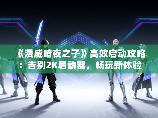 《漫威暗夜之子》高效启动攻略：告别2K启动器，畅玩新体验