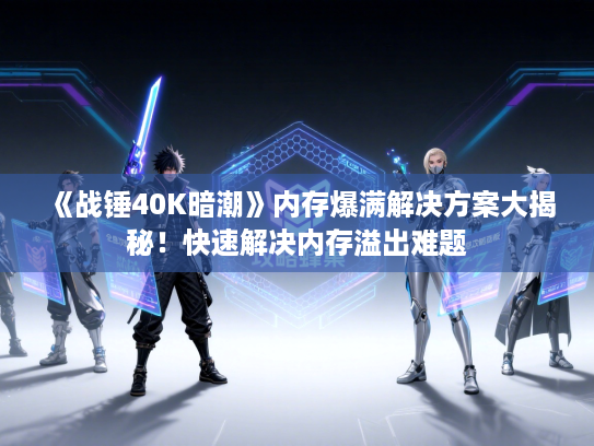 《战锤40K暗潮》内存爆满解决方案大揭秘!快速解决内存溢出难题 《战锤40K暗潮》内存爆满解决方案大揭秘!快速解决内存溢出难题