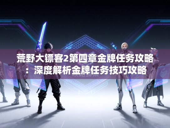 荒野大镖客2第四章金牌任务攻略：深度解析金牌任务技巧攻略