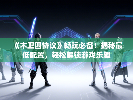 《木卫四协议》畅玩必备!揭秘最低配置,轻松解锁游戏乐趣 《木卫四协议》畅玩必备!揭秘最低配置,轻松解锁游戏乐趣