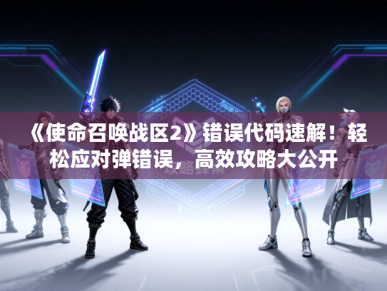 《使命召唤战区2》错误代码速解！轻松应对弹错误，高效攻略大公开