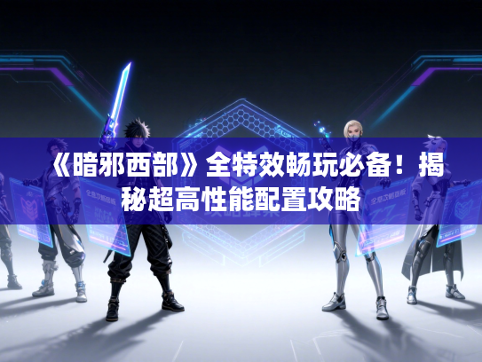 《暗邪西部》全特效畅玩必备！揭秘超高性能配置攻略