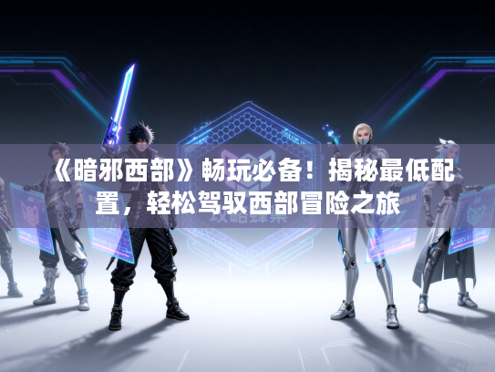 《暗邪西部》畅玩必备！揭秘最低配置，轻松驾驭西部冒险之旅