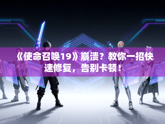 《使命召唤19》崩溃？教你一招快速修复，告别卡顿！