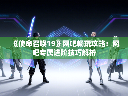 《使命召唤19》网吧畅玩攻略：网吧专属进阶技巧解析