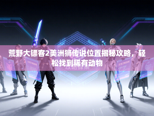 荒野大镖客2美洲狮传说位置揭秘攻略，轻松找到稀有动物