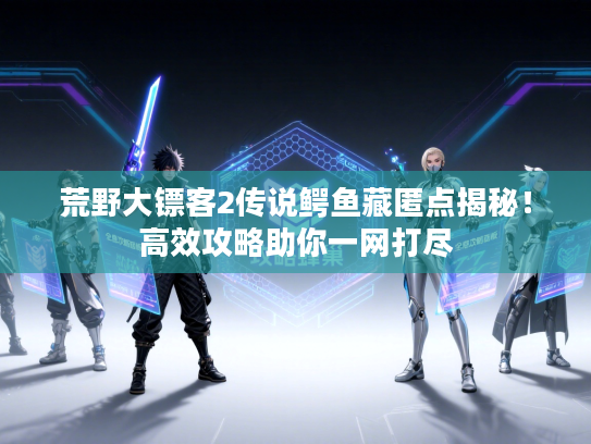 荒野大镖客2传说鳄鱼藏匿点揭秘！高效攻略助你一网打尽