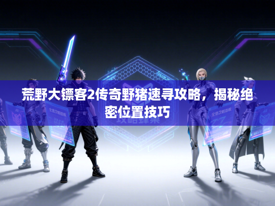 荒野大镖客2传奇野猪速寻攻略，揭秘绝密位置技巧
