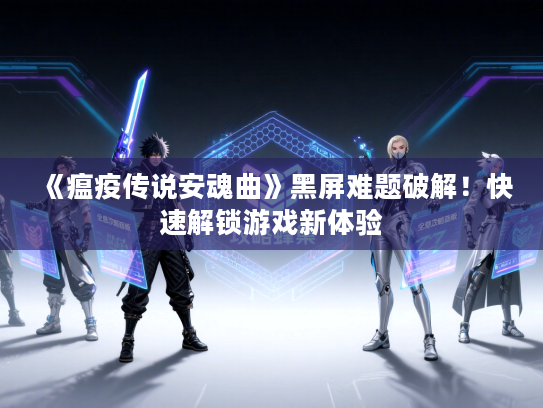 《瘟疫传说安魂曲》黑屏难题破解！快速解锁游戏新体验