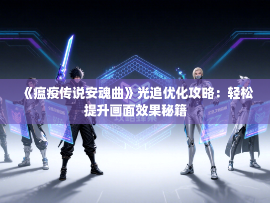 《瘟疫传说安魂曲》光追优化攻略：轻松提升画面效果秘籍