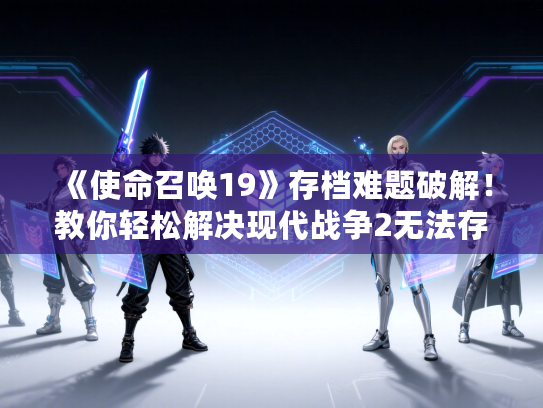 《使命召唤19》存档难题破解！教你轻松解决现代战争2无法存档问题