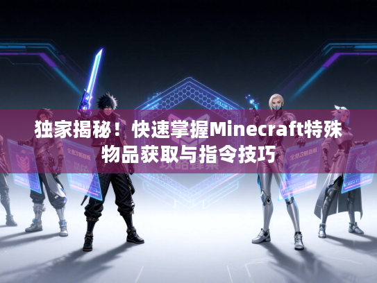 独家揭秘!快速掌握Minecraft特殊物品获取与指令技巧 独家揭秘!快速掌握Minecraft特殊物品获取与指令技巧