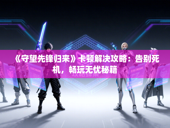 《守望先锋归来》卡顿解决攻略：告别死机，畅玩无忧秘籍