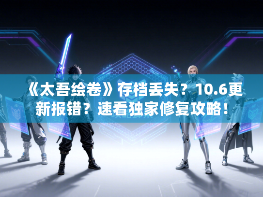 《太吾绘卷》存档丢失？10.6更新报错？速看独家修复攻略！