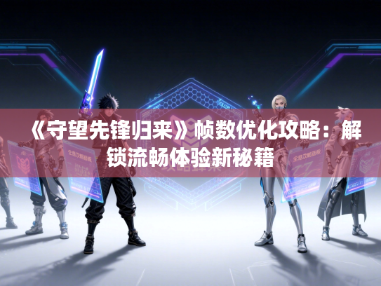 《守望先锋归来》帧数优化攻略：解锁流畅体验新秘籍