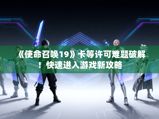 《使命召唤19》卡等许可难题破解!快速进入游戏新攻略 《使命召唤19》卡等许可难题破解!快速进入游戏新攻略