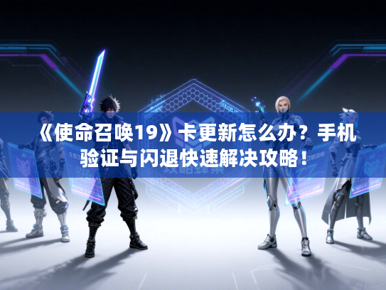 《使命召唤19》卡更新怎么办?手机验证与闪退快速解决攻略! 《使命召唤19》卡更新怎么办?手机验证与闪退快速解决攻略!