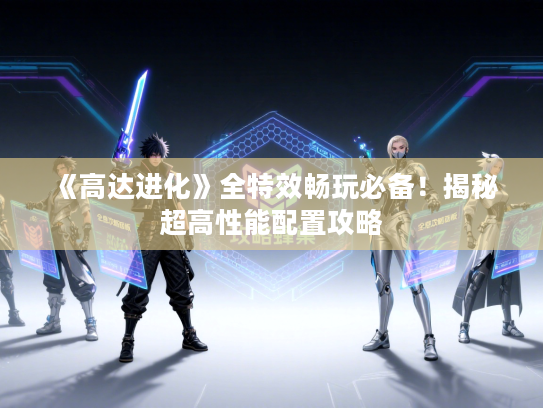 《高达进化》全特效畅玩必备!揭秘超高性能配置攻略 《高达进化》全特效畅玩必备!揭秘超高性能配置攻略