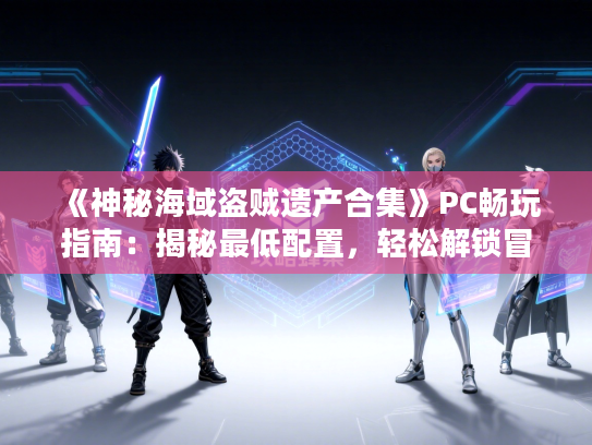 《神秘海域盗贼遗产合集》PC畅玩指南：揭秘最低配置，轻松解锁冒险之旅