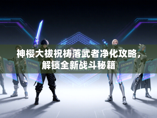 神樱大祓祝祷落武者净化攻略，解锁全新战斗秘籍