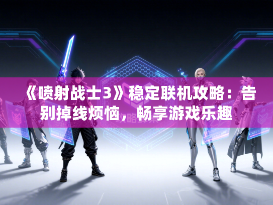 《喷射战士3》稳定联机攻略：告别掉线烦恼，畅享游戏乐趣