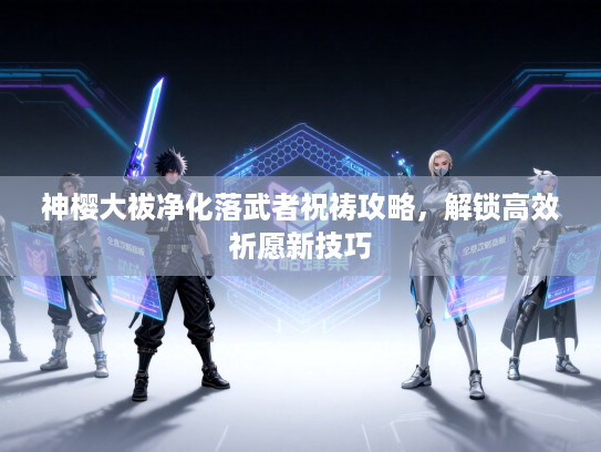 神樱大祓净化落武者祝祷攻略,解锁高效祈愿新技巧 神樱大祓净化落武者祝祷攻略,解锁高效祈愿新技巧