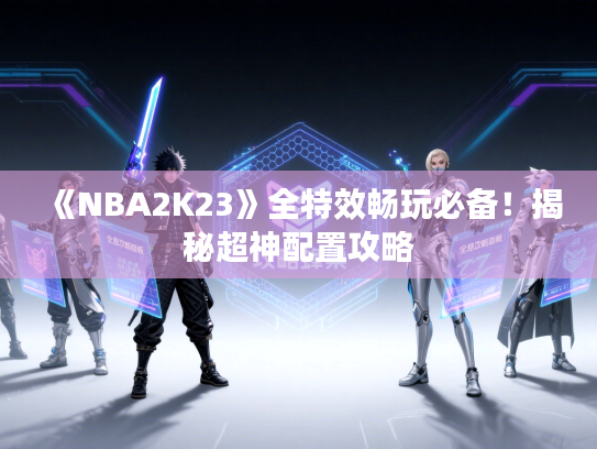 《NBA2K23》全特效畅玩必备!揭秘超神配置攻略 《NBA2K23》全特效畅玩必备!揭秘超神配置攻略