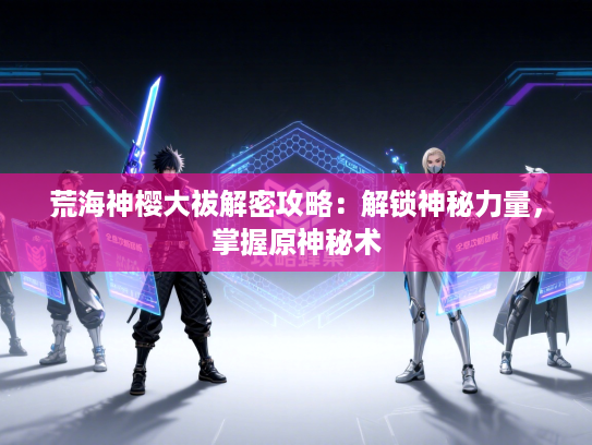 荒海神樱大祓解密攻略：解锁神秘力量，掌握原神秘术