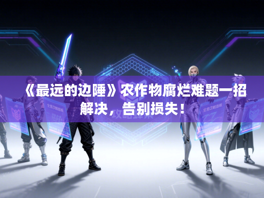 《最远的边陲》农作物腐烂难题一招解决,告别损失! 《最远的边陲》农作物腐烂难题一招解决,告别损失!