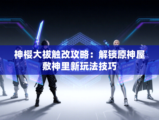 神樱大祓触改攻略:解锁原神屋敷神里新玩法技巧 神樱大祓触改攻略:解锁原神屋敷神里新玩法技巧