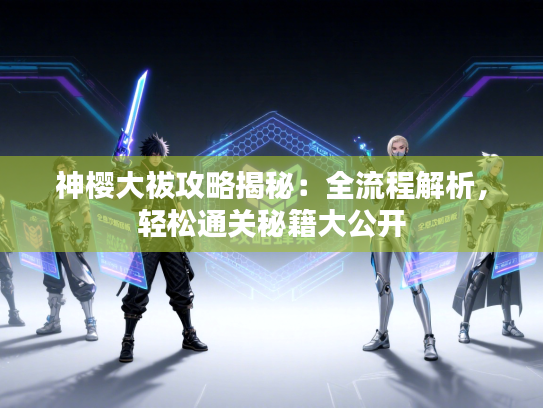 神樱大祓攻略揭秘：全流程解析，轻松通关秘籍大公开