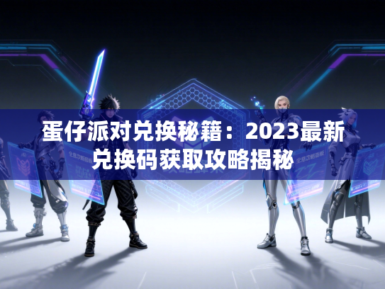 蛋仔派对兑换秘籍：2023最新兑换码获取攻略揭秘