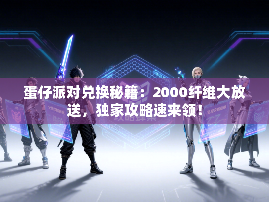 蛋仔派对兑换秘籍:2000纤维大放送,独家攻略速来领! 蛋仔派对兑换秘籍:2000纤维大放送,独家攻略速来领!