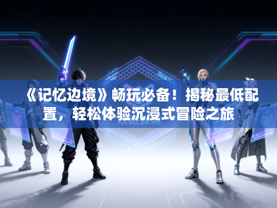 《记忆边境》畅玩必备!揭秘最低配置,轻松体验沉浸式冒险之旅 《记忆边境》畅玩必备!揭秘最低配置,轻松体验沉浸式冒险之旅