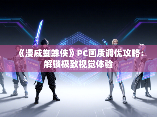 《漫威蜘蛛侠》PC画质调优攻略：解锁极致视觉体验