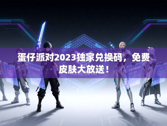 蛋仔派对2023独家兑换码，免费皮肤大放送！