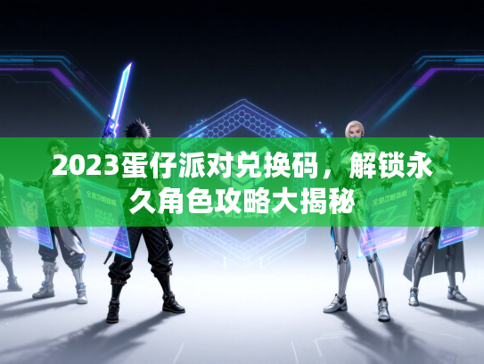 2023蛋仔派对兑换码，解锁永久角色攻略大揭秘
