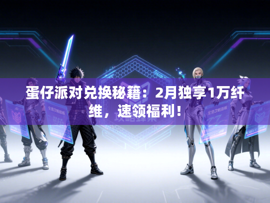 蛋仔派对兑换秘籍:2月独享1万纤维,速领福利! 蛋仔派对兑换秘籍:2月独享1万纤维,速领福利!
