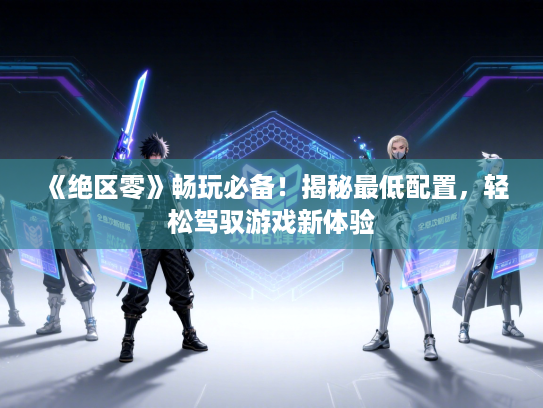 《绝区零》畅玩必备！揭秘最低配置，轻松驾驭游戏新体验