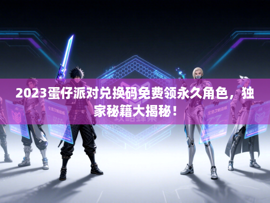 2023蛋仔派对兑换码免费领永久角色，独家秘籍大揭秘！