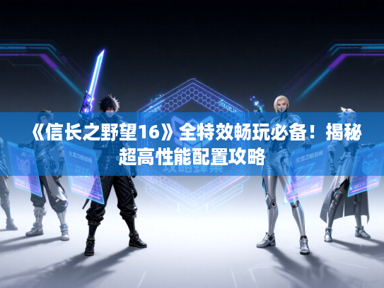 《信长之野望16》全特效畅玩必备！揭秘超高性能配置攻略