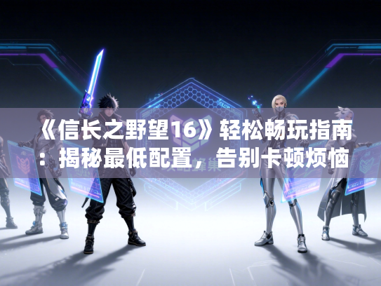 《信长之野望16》轻松畅玩指南：揭秘最低配置，告别卡顿烦恼