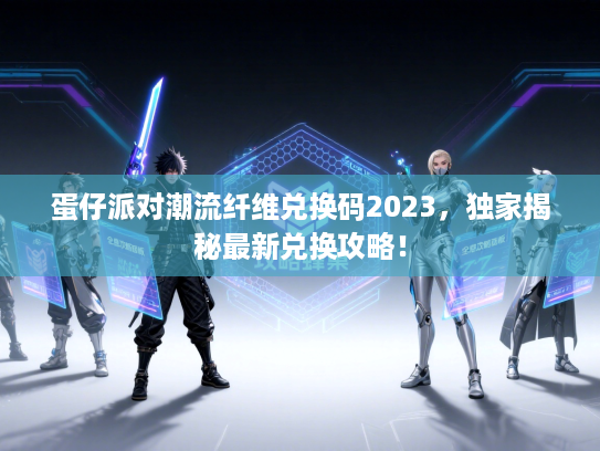 蛋仔派对潮流纤维兑换码2023，独家揭秘最新兑换攻略！