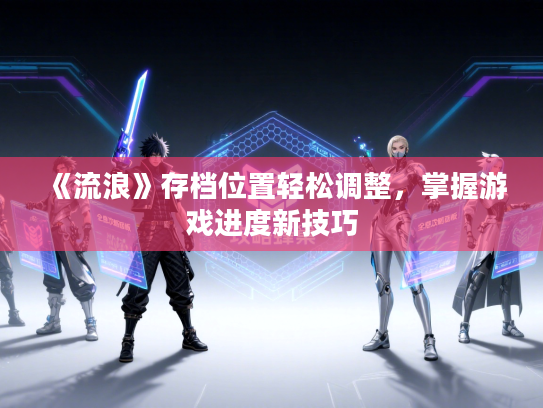 《流浪》存档位置轻松调整，掌握游戏进度新技巧