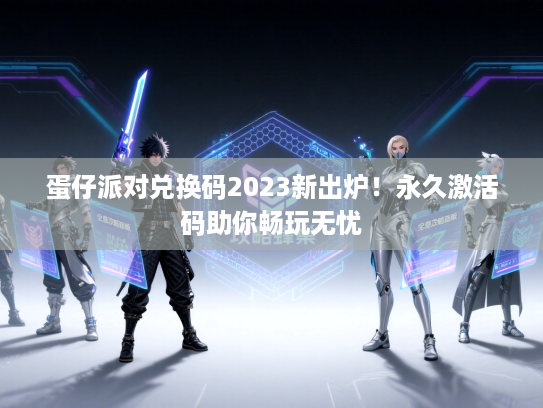 蛋仔派对兑换码2023新出炉!永久激活码助你畅玩无忧 蛋仔派对兑换码2023新出炉!永久激活码助你畅玩无忧